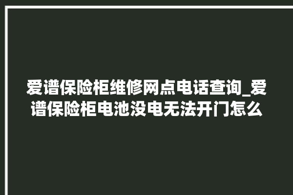 爱谱保险柜维修网点电话查询_爱谱保险柜电池没电无法开门怎么办 。保险柜