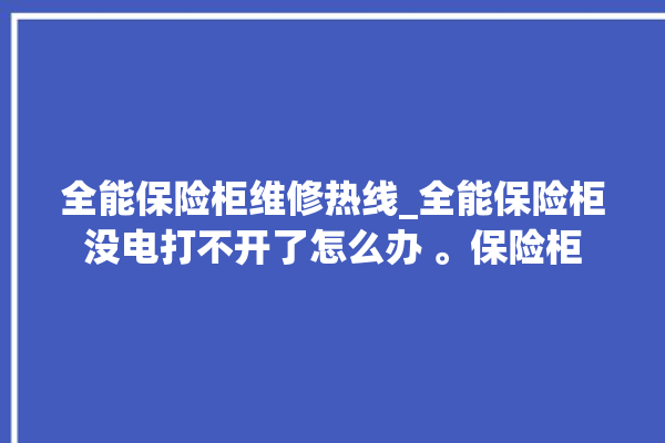 全能保险柜维修热线_全能保险柜没电打不开了怎么办 。保险柜