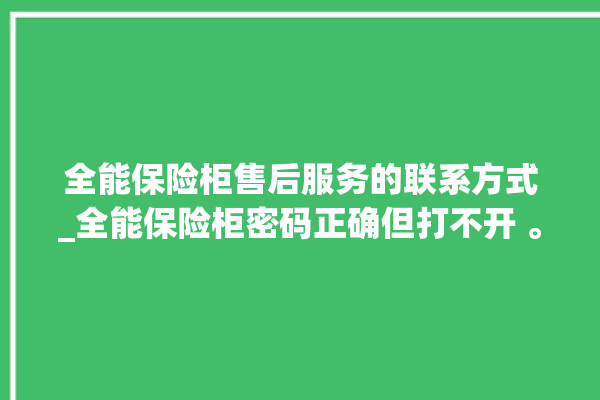 全能保险柜售后服务的联系方式_全能保险柜密码正确但打不开 。保险柜