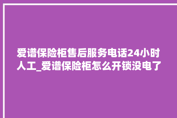 爱谱保险柜售后服务电话24小时人工_爱谱保险柜怎么开锁没电了 。保险柜