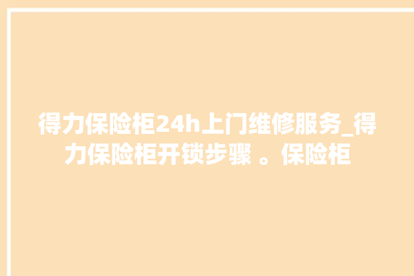 得力保险柜24h上门维修服务_得力保险柜开锁步骤 。保险柜