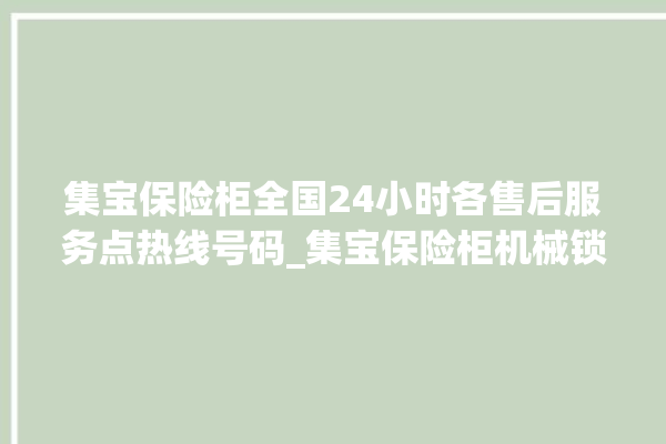 集宝保险柜全国24小时各售后服务点热线号码_集宝保险柜机械锁开锁程序 。保险柜