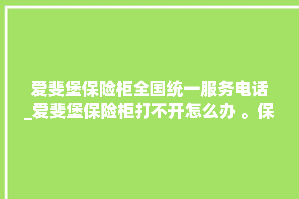 爱斐堡保险柜全国统一服务电话_爱斐堡保险柜打不开怎么办 。保险柜