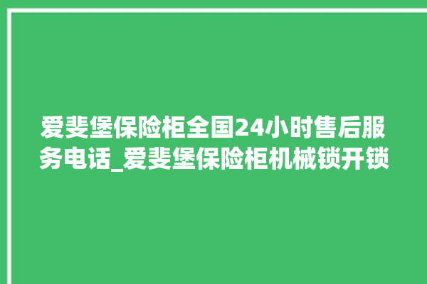 爱斐堡保险柜全国24小时售后服务电话_爱斐堡保险柜机械锁开锁程序 。保险柜