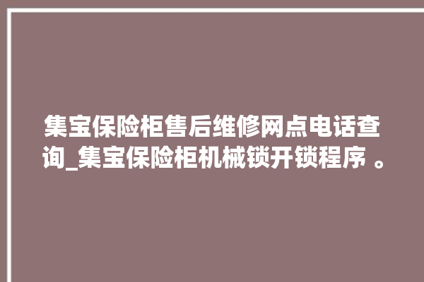 集宝保险柜售后维修网点电话查询_集宝保险柜机械锁开锁程序 。保险柜