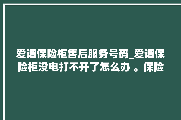 爱谱保险柜售后服务号码_爱谱保险柜没电打不开了怎么办 。保险柜