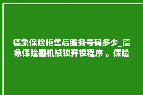 德象保险柜售后服务号码多少_德象保险柜机械锁开锁程序 。保险柜