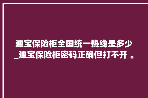 迪宝保险柜全国统一热线是多少_迪宝保险柜密码正确但打不开 。保险柜