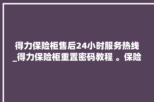 得力保险柜售后24小时服务热线_得力保险柜重置密码教程 。保险柜