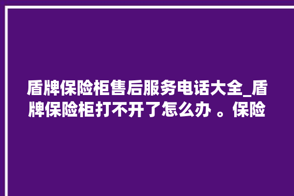 盾牌保险柜售后服务电话大全_盾牌保险柜打不开了怎么办 。保险柜