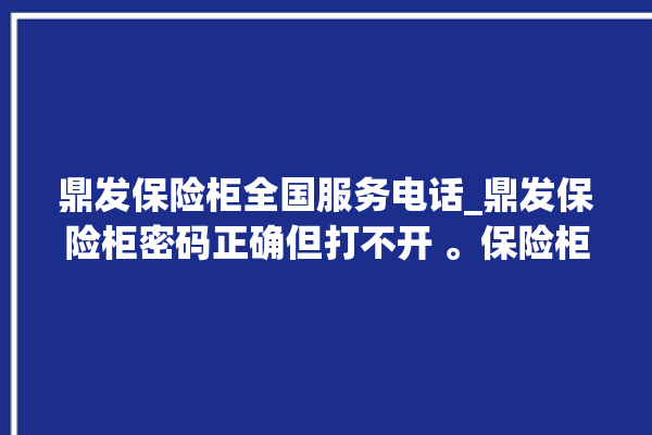 鼎发保险柜全国服务电话_鼎发保险柜密码正确但打不开 。保险柜