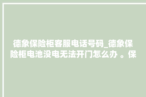 德象保险柜客服电话号码_德象保险柜电池没电无法开门怎么办 。保险柜