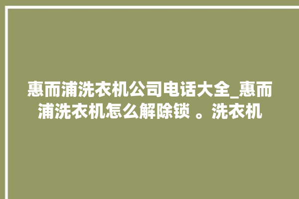 惠而浦洗衣机公司电话大全_惠而浦洗衣机怎么解除锁 。洗衣机