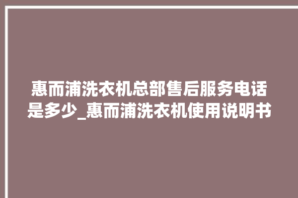 惠而浦洗衣机总部售后服务电话是多少_惠而浦洗衣机使用说明书 。洗衣机