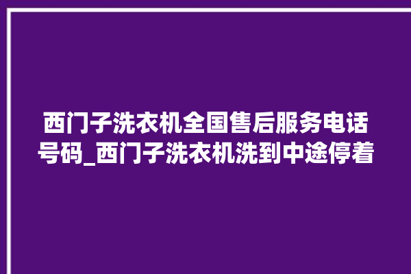 西门子洗衣机全国售后服务电话号码_西门子洗衣机洗到中途停着不动 。洗衣机