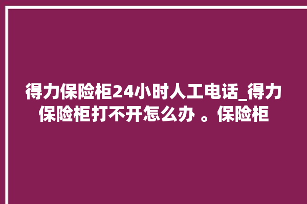 得力保险柜24小时人工电话_得力保险柜打不开怎么办 。保险柜