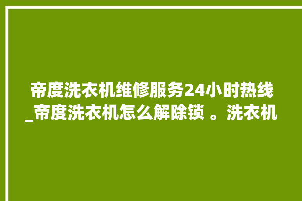 帝度洗衣机维修服务24小时热线_帝度洗衣机怎么解除锁 。洗衣机