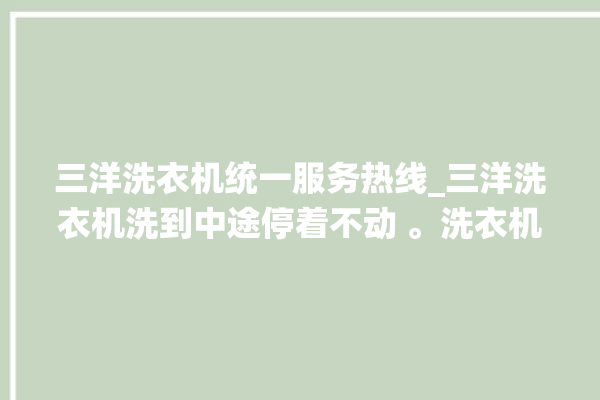 三洋洗衣机统一服务热线_三洋洗衣机洗到中途停着不动 。洗衣机