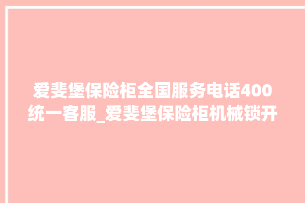 爱斐堡保险柜全国服务电话400统一客服_爱斐堡保险柜机械锁开锁程序 。保险柜