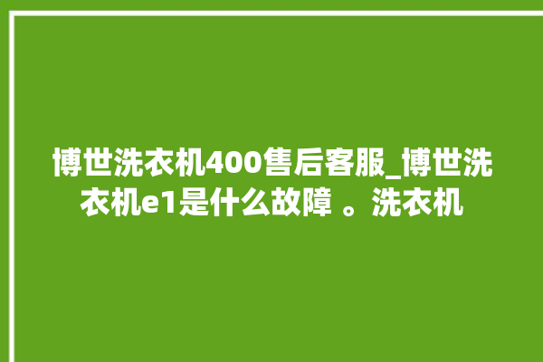 博世洗衣机400售后客服_博世洗衣机e1是什么故障 。洗衣机