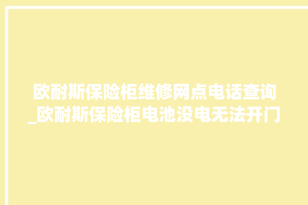 欧耐斯保险柜维修网点电话查询_欧耐斯保险柜电池没电无法开门怎么办 。保险柜