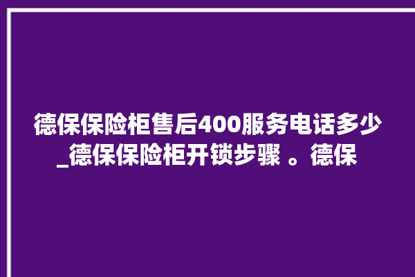 德保保险柜售后400服务电话多少_德保保险柜开锁步骤 。德保