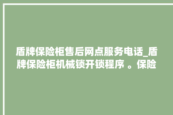 盾牌保险柜售后网点服务电话_盾牌保险柜机械锁开锁程序 。保险柜