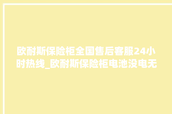 欧耐斯保险柜全国售后客服24小时热线_欧耐斯保险柜电池没电无法开门怎么办 。保险柜