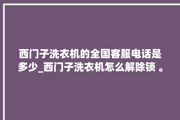 西门子洗衣机的全国客服电话是多少_西门子洗衣机怎么解除锁 。洗衣机