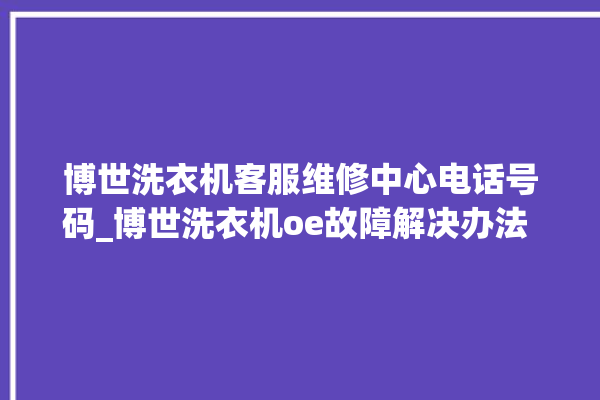 博世洗衣机客服维修中心电话号码_博世洗衣机oe故障解决办法 。洗衣机