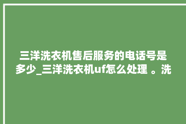 三洋洗衣机售后服务的电话号是多少_三洋洗衣机uf怎么处理 。洗衣机