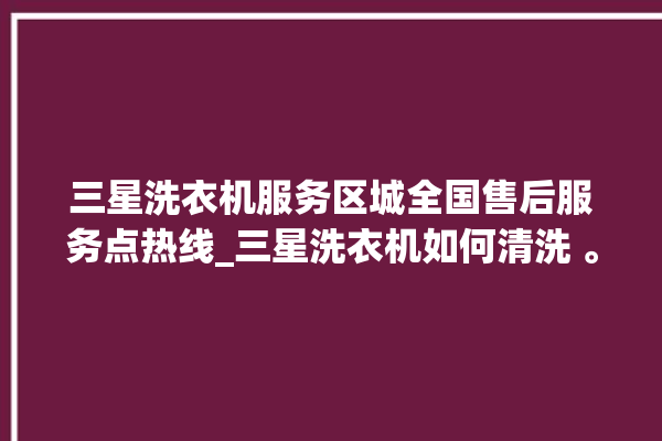 三星洗衣机服务区城全国售后服务点热线_三星洗衣机如何清洗 。洗衣机