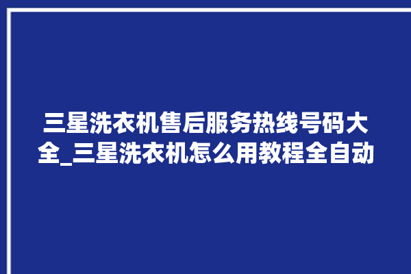 三星洗衣机售后服务热线号码大全_三星洗衣机怎么用教程全自动 。洗衣机