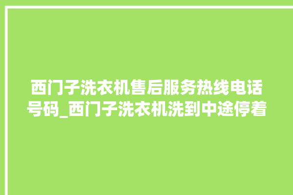 西门子洗衣机售后服务热线电话号码_西门子洗衣机洗到中途停着不动 。洗衣机