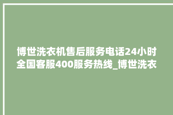 博世洗衣机售后服务电话24小时全国客服400服务热线_博世洗衣机oe故障解决办法 。洗衣机