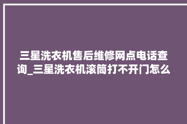 三星洗衣机售后维修网点电话查询_三星洗衣机滚筒打不开门怎么办 。洗衣机