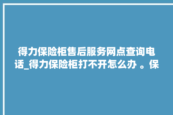 得力保险柜售后服务网点查询电话_得力保险柜打不开怎么办 。保险柜