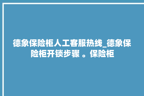 德象保险柜人工客服热线_德象保险柜开锁步骤 。保险柜