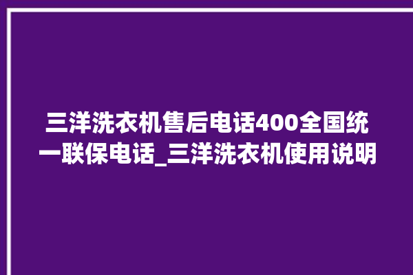 三洋洗衣机售后电话400全国统一联保电话_三洋洗衣机使用说明书 。洗衣机