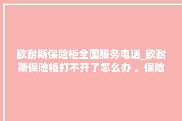 欧耐斯保险柜全国服务电话_欧耐斯保险柜打不开了怎么办 。保险柜