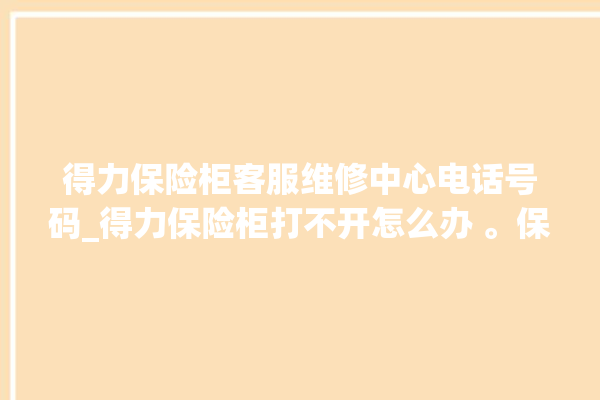 得力保险柜客服维修中心电话号码_得力保险柜打不开怎么办 。保险柜