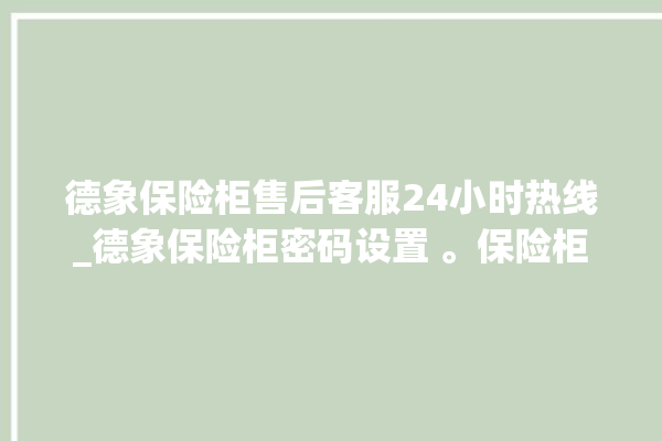 德象保险柜售后客服24小时热线_德象保险柜密码设置 。保险柜