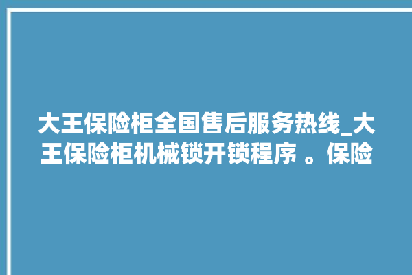 大王保险柜全国售后服务热线_大王保险柜机械锁开锁程序 。保险柜