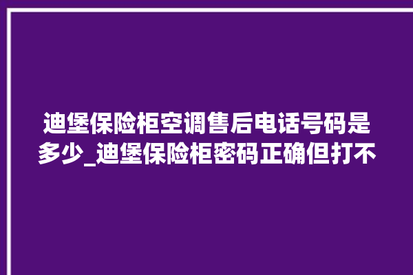 迪堡保险柜空调售后电话号码是多少_迪堡保险柜密码正确但打不开 。保险柜