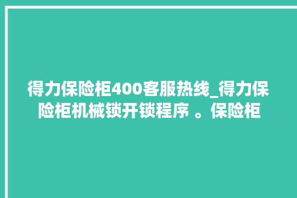 得力保险柜400客服热线_得力保险柜机械锁开锁程序 。保险柜