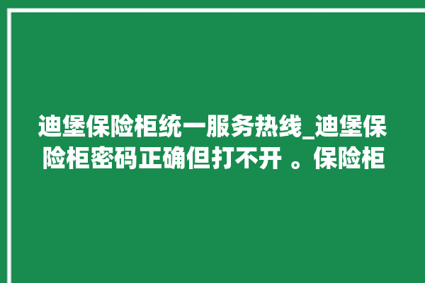 迪堡保险柜统一服务热线_迪堡保险柜密码正确但打不开 。保险柜