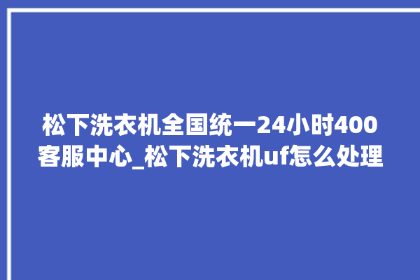 松下洗衣机全国统一24小时400客服中心_松下洗衣机uf怎么处理 。洗衣机