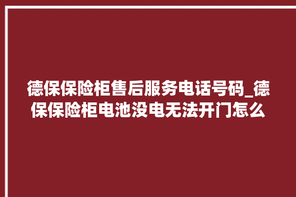 德保保险柜售后服务电话号码_德保保险柜电池没电无法开门怎么办 。德保