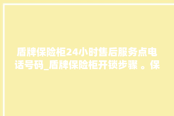 盾牌保险柜24小时售后服务点电话号码_盾牌保险柜开锁步骤 。保险柜