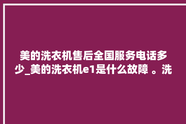 美的洗衣机售后全国服务电话多少_美的洗衣机e1是什么故障 。洗衣机